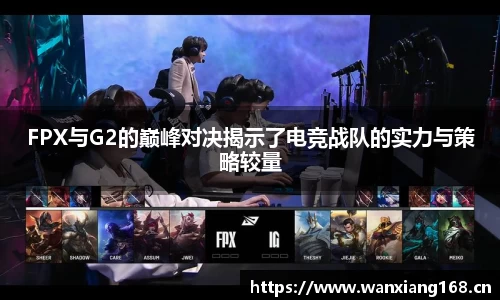 FPX与G2的巅峰对决揭示了电竞战队的实力与策略较量