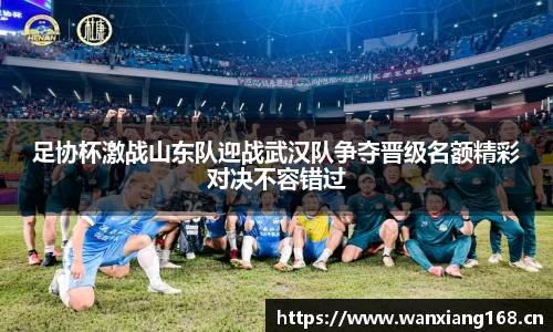 足协杯激战山东队迎战武汉队争夺晋级名额精彩对决不容错过