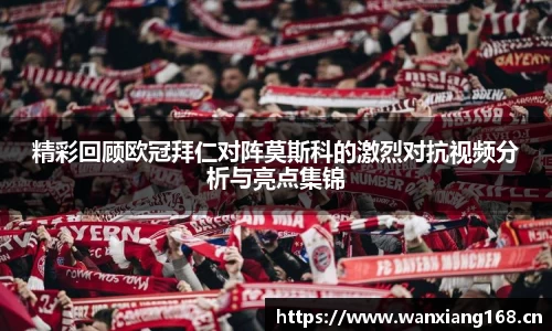精彩回顾欧冠拜仁对阵莫斯科的激烈对抗视频分析与亮点集锦
