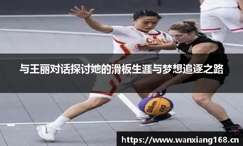 与王丽对话探讨她的滑板生涯与梦想追逐之路